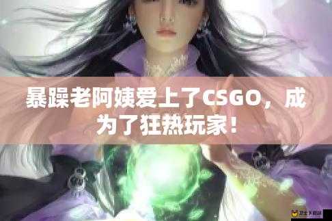 暴躁老阿姨 CSGO 最新版本中神秘人物究竟是谁